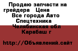 Продаю запчасти на грейдера › Цена ­ 10 000 - Все города Авто » Спецтехника   . Челябинская обл.,Карабаш г.